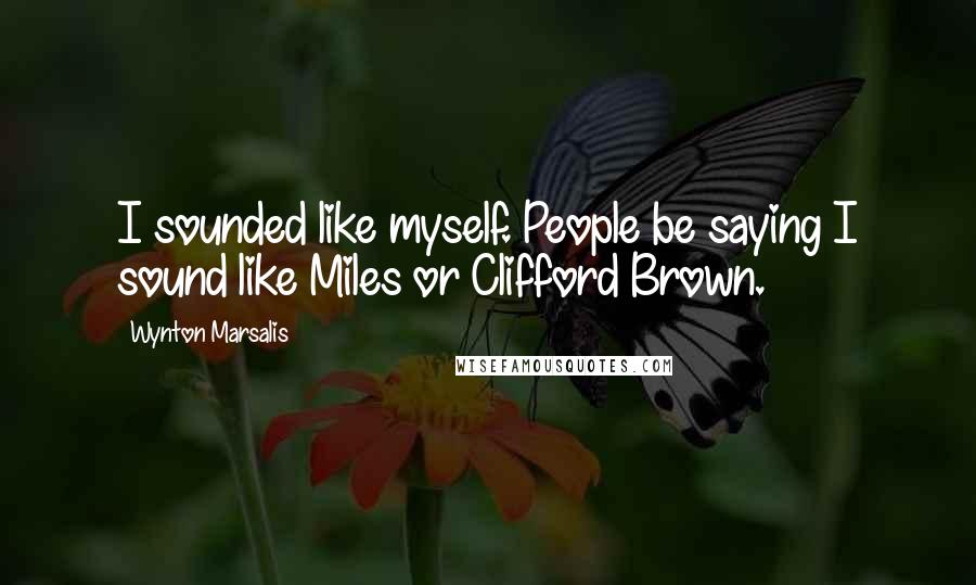 Wynton Marsalis Quotes: I sounded like myself. People be saying I sound like Miles or Clifford Brown.