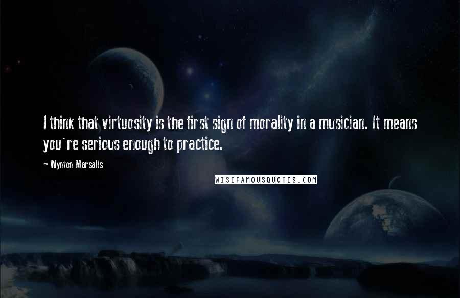 Wynton Marsalis Quotes: I think that virtuosity is the first sign of morality in a musician. It means you're serious enough to practice.