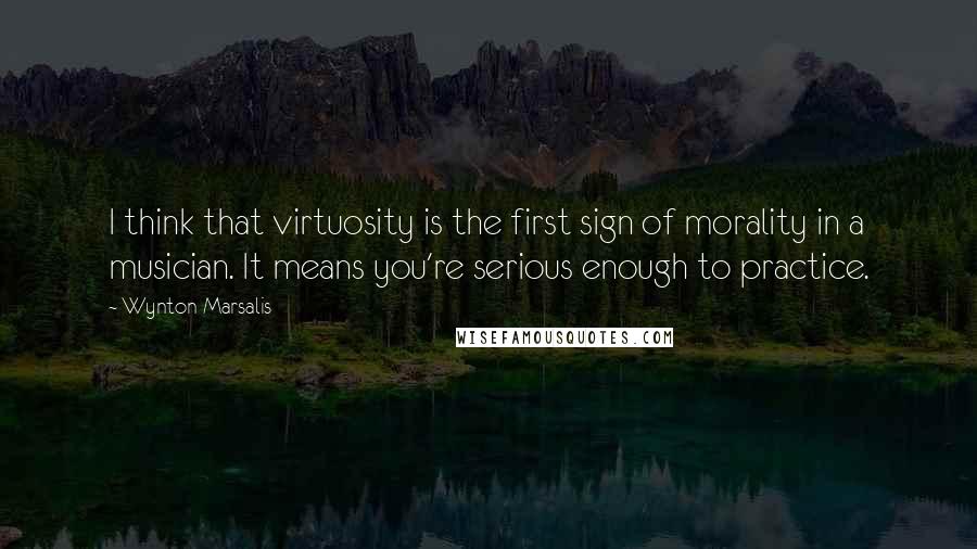 Wynton Marsalis Quotes: I think that virtuosity is the first sign of morality in a musician. It means you're serious enough to practice.