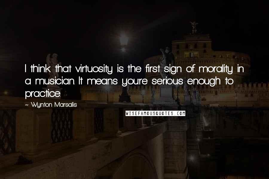 Wynton Marsalis Quotes: I think that virtuosity is the first sign of morality in a musician. It means you're serious enough to practice.