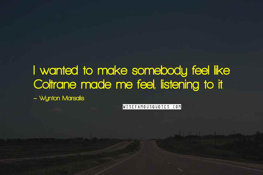 Wynton Marsalis Quotes: I wanted to make somebody feel like Coltrane made me feel, listening to it.