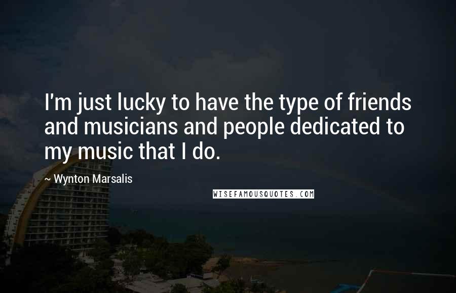 Wynton Marsalis Quotes: I'm just lucky to have the type of friends and musicians and people dedicated to my music that I do.