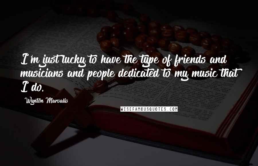 Wynton Marsalis Quotes: I'm just lucky to have the type of friends and musicians and people dedicated to my music that I do.