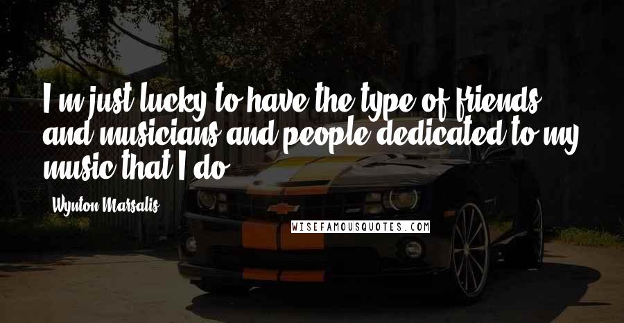 Wynton Marsalis Quotes: I'm just lucky to have the type of friends and musicians and people dedicated to my music that I do.