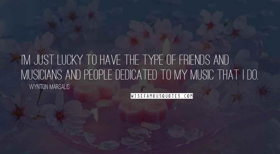 Wynton Marsalis Quotes: I'm just lucky to have the type of friends and musicians and people dedicated to my music that I do.