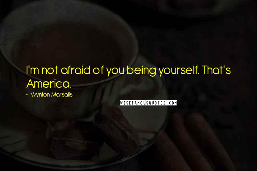Wynton Marsalis Quotes: I'm not afraid of you being yourself. That's America.
