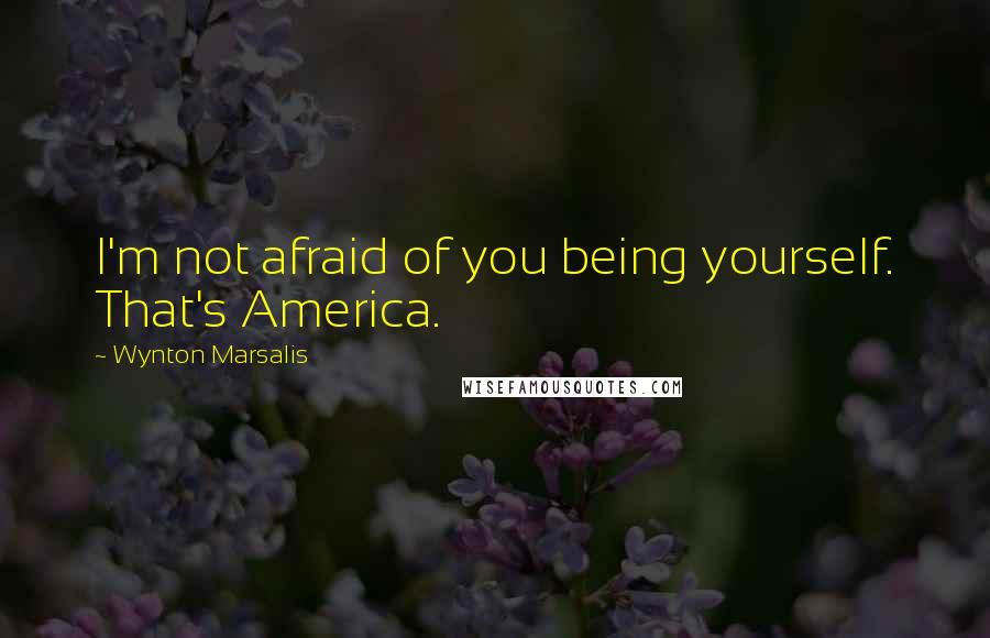 Wynton Marsalis Quotes: I'm not afraid of you being yourself. That's America.