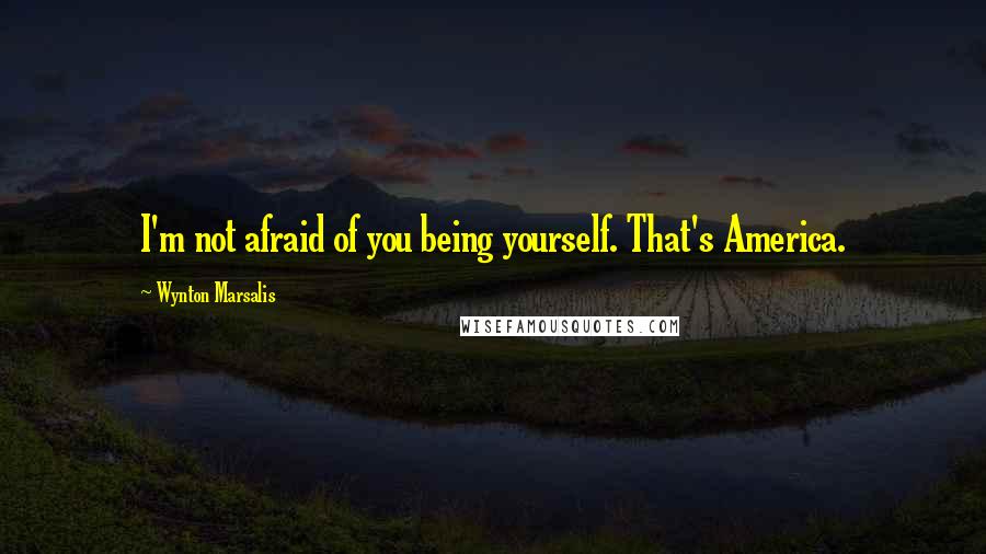Wynton Marsalis Quotes: I'm not afraid of you being yourself. That's America.