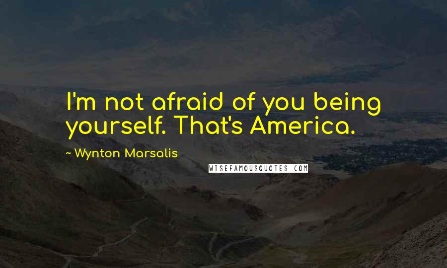 Wynton Marsalis Quotes: I'm not afraid of you being yourself. That's America.