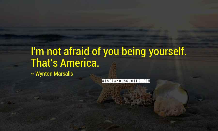 Wynton Marsalis Quotes: I'm not afraid of you being yourself. That's America.