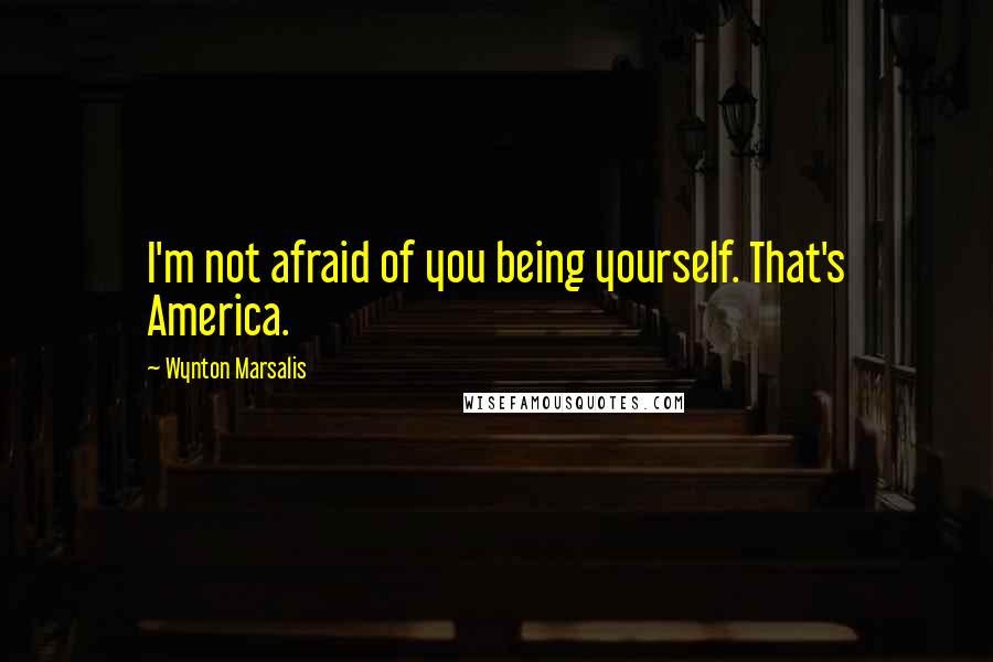 Wynton Marsalis Quotes: I'm not afraid of you being yourself. That's America.