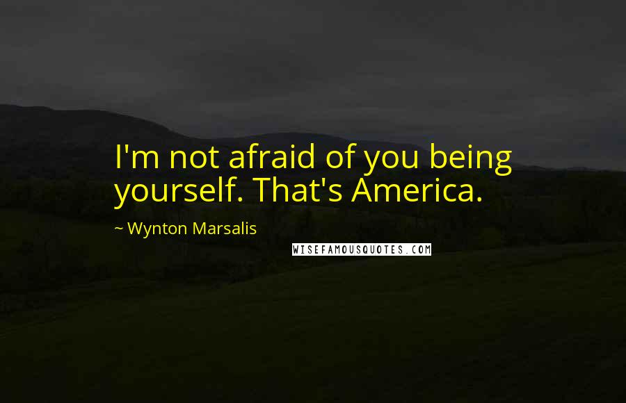 Wynton Marsalis Quotes: I'm not afraid of you being yourself. That's America.