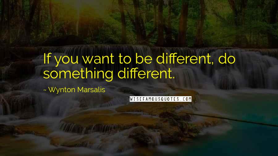 Wynton Marsalis Quotes: If you want to be different, do something different.