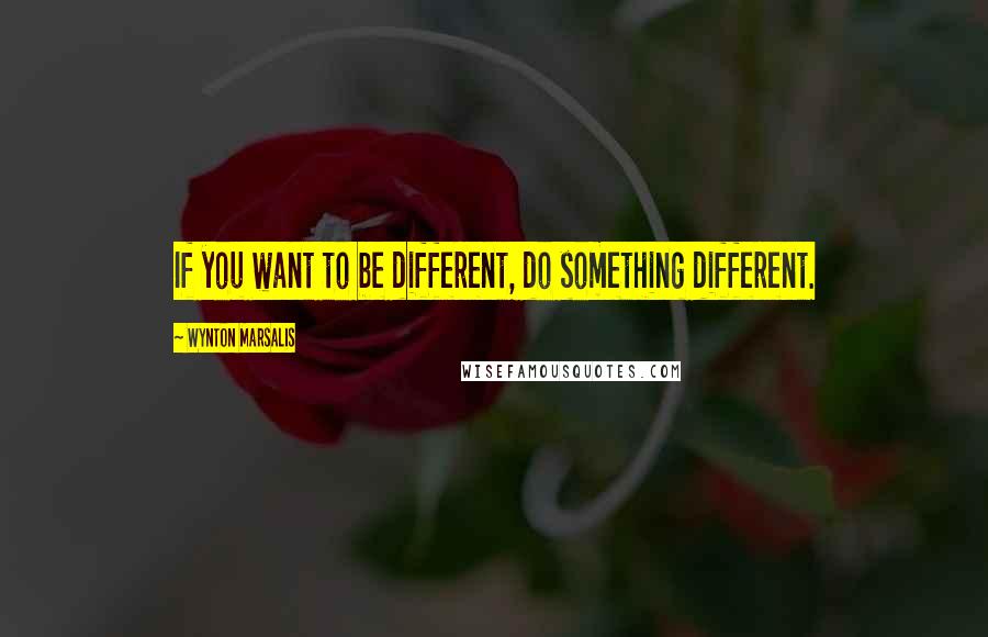 Wynton Marsalis Quotes: If you want to be different, do something different.