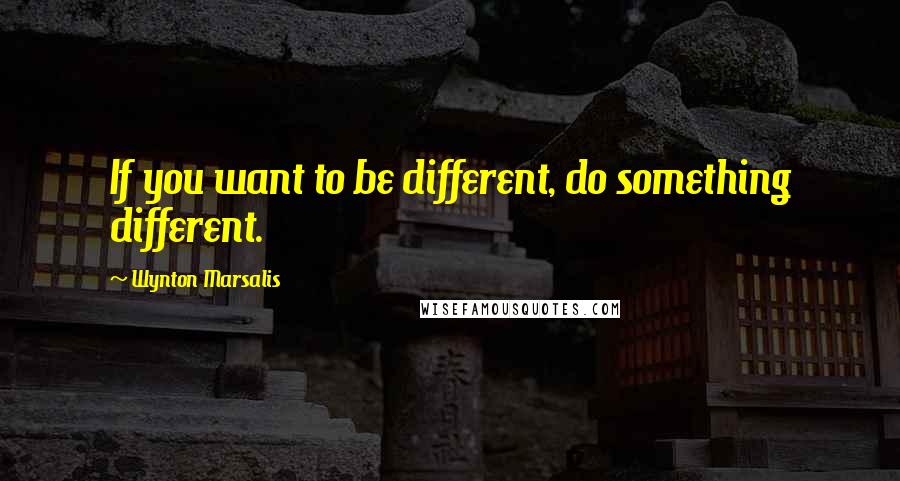 Wynton Marsalis Quotes: If you want to be different, do something different.