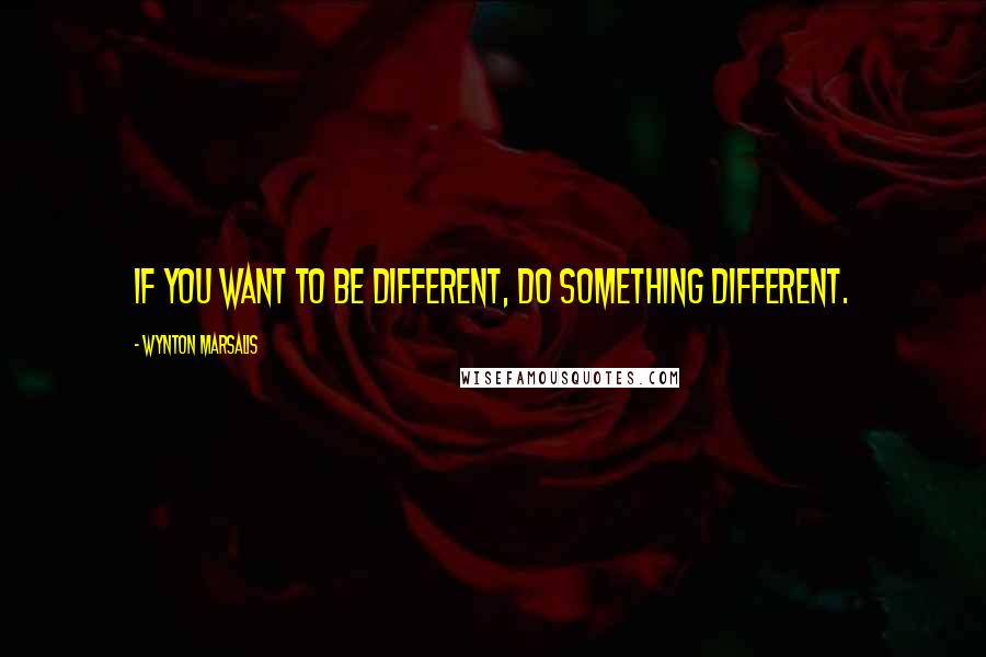 Wynton Marsalis Quotes: If you want to be different, do something different.