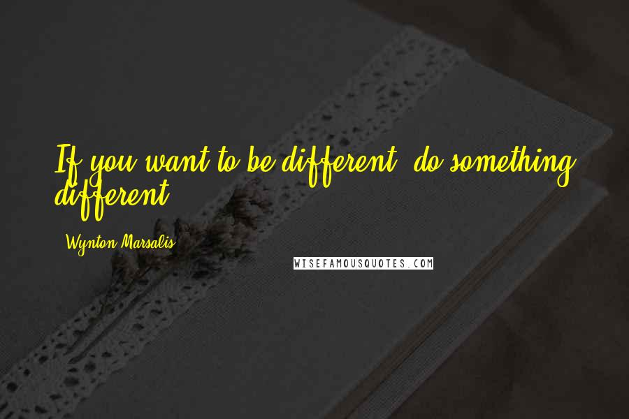 Wynton Marsalis Quotes: If you want to be different, do something different.