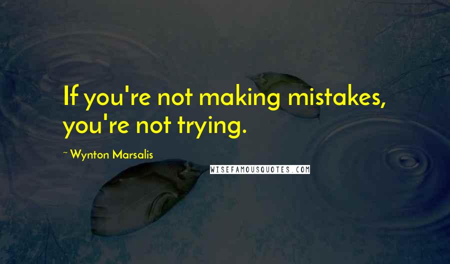 Wynton Marsalis Quotes: If you're not making mistakes, you're not trying.