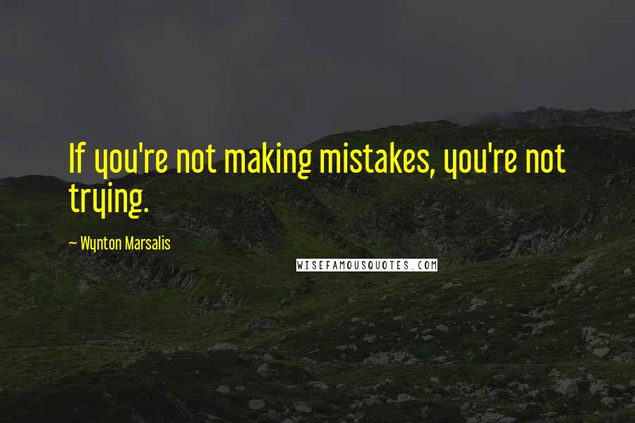 Wynton Marsalis Quotes: If you're not making mistakes, you're not trying.
