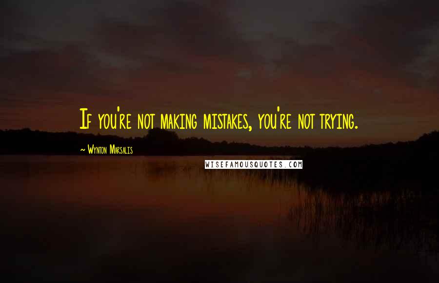 Wynton Marsalis Quotes: If you're not making mistakes, you're not trying.