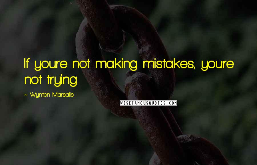 Wynton Marsalis Quotes: If you're not making mistakes, you're not trying.