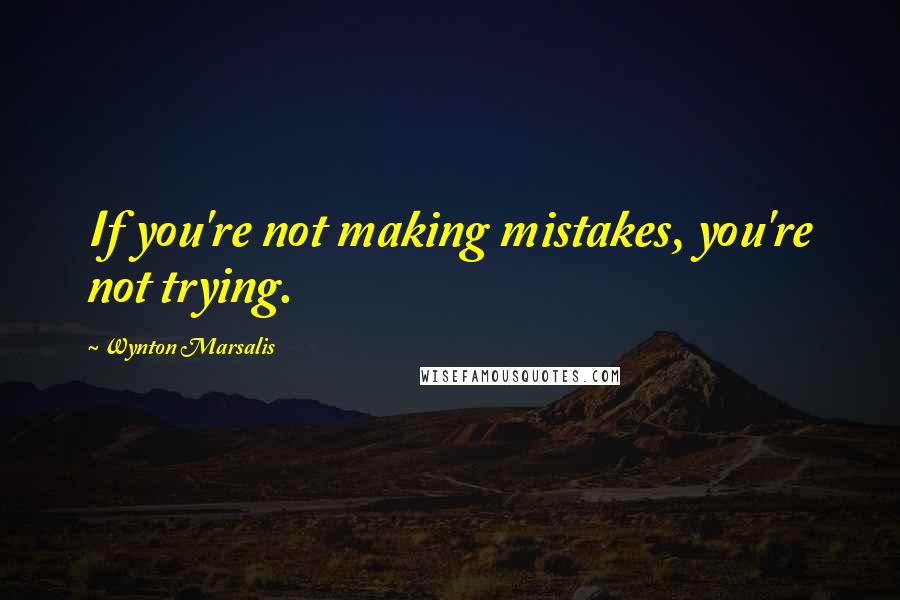 Wynton Marsalis Quotes: If you're not making mistakes, you're not trying.
