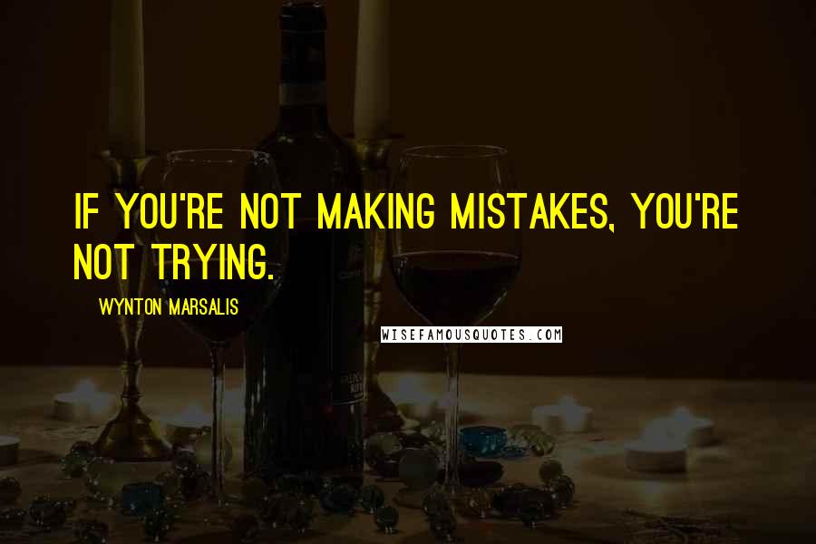 Wynton Marsalis Quotes: If you're not making mistakes, you're not trying.