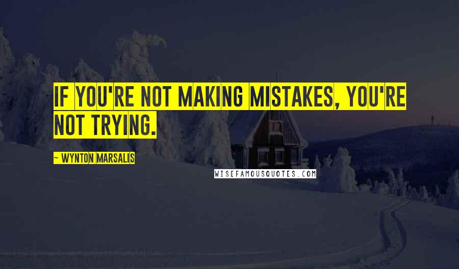Wynton Marsalis Quotes: If you're not making mistakes, you're not trying.