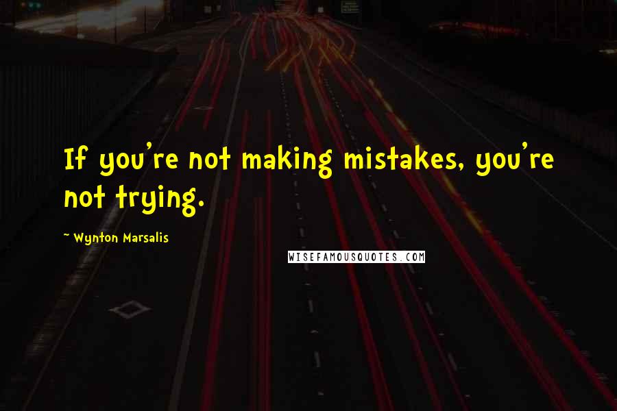 Wynton Marsalis Quotes: If you're not making mistakes, you're not trying.