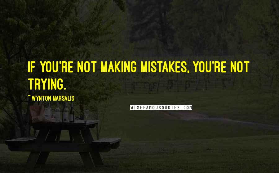 Wynton Marsalis Quotes: If you're not making mistakes, you're not trying.
