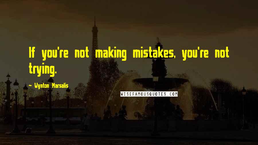 Wynton Marsalis Quotes: If you're not making mistakes, you're not trying.