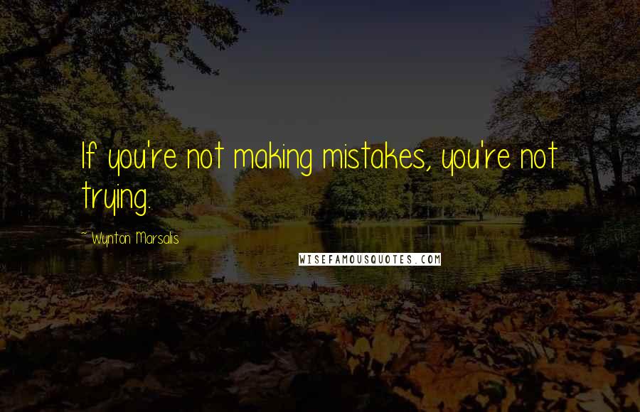 Wynton Marsalis Quotes: If you're not making mistakes, you're not trying.