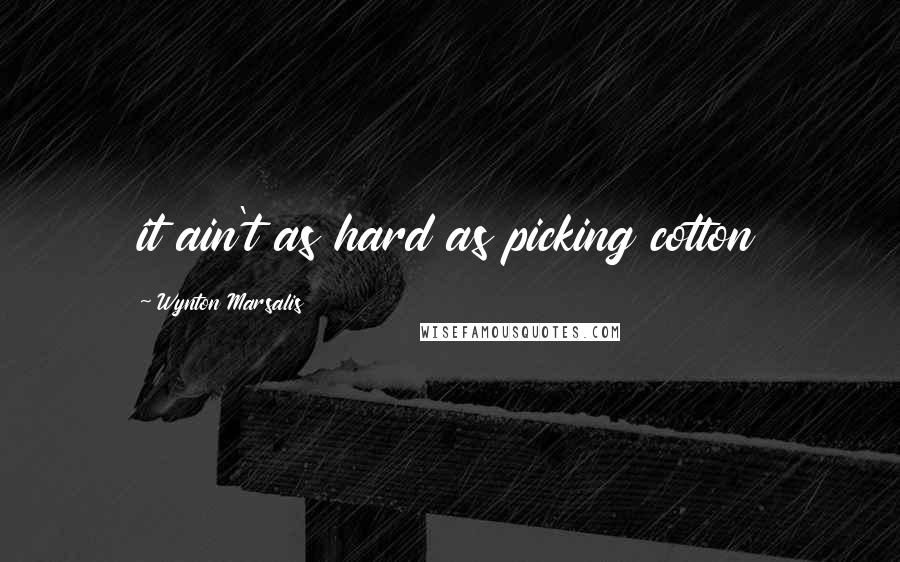 Wynton Marsalis Quotes: it ain't as hard as picking cotton