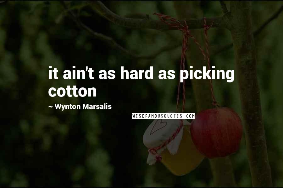 Wynton Marsalis Quotes: it ain't as hard as picking cotton