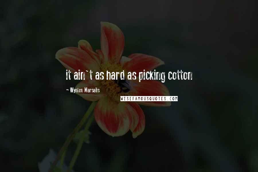 Wynton Marsalis Quotes: it ain't as hard as picking cotton