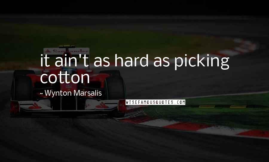 Wynton Marsalis Quotes: it ain't as hard as picking cotton