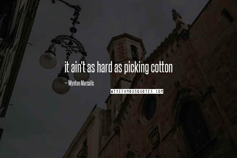 Wynton Marsalis Quotes: it ain't as hard as picking cotton