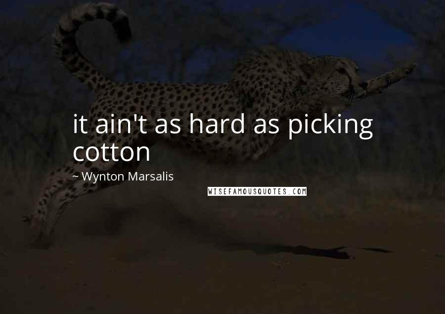 Wynton Marsalis Quotes: it ain't as hard as picking cotton