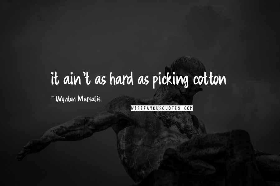 Wynton Marsalis Quotes: it ain't as hard as picking cotton