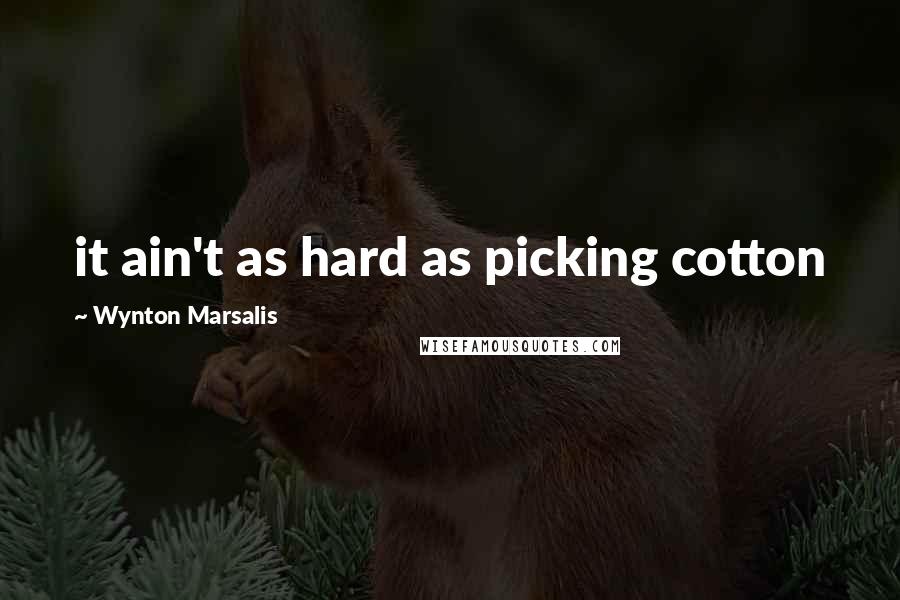 Wynton Marsalis Quotes: it ain't as hard as picking cotton