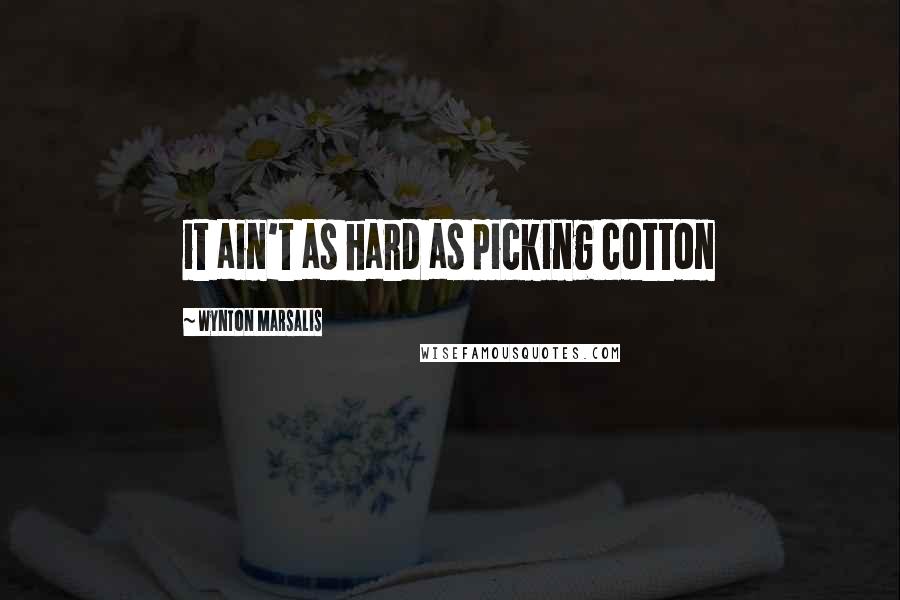 Wynton Marsalis Quotes: it ain't as hard as picking cotton
