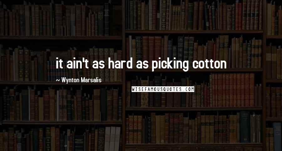 Wynton Marsalis Quotes: it ain't as hard as picking cotton