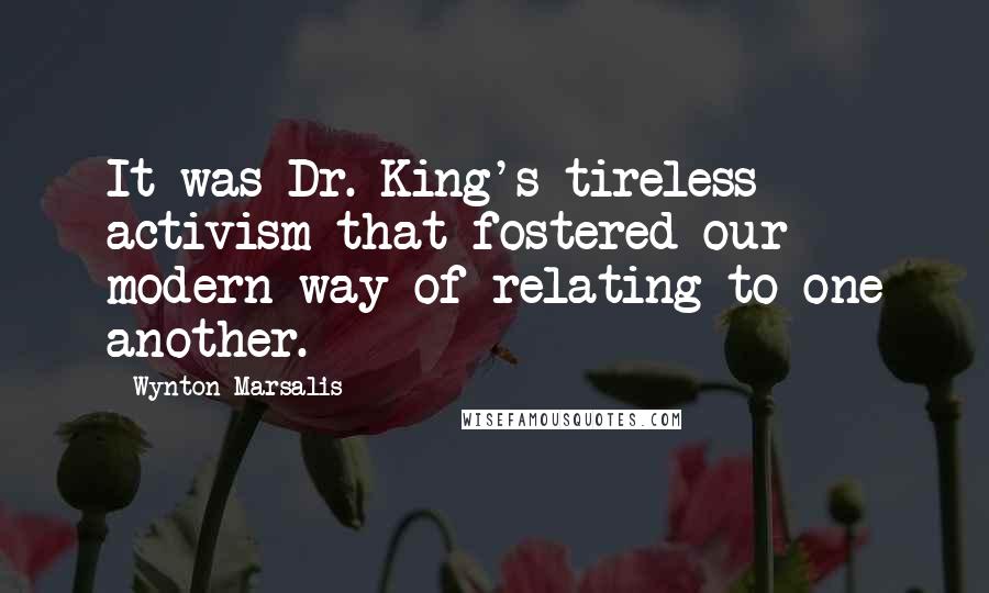 Wynton Marsalis Quotes: It was Dr. King's tireless activism that fostered our modern way of relating to one another.