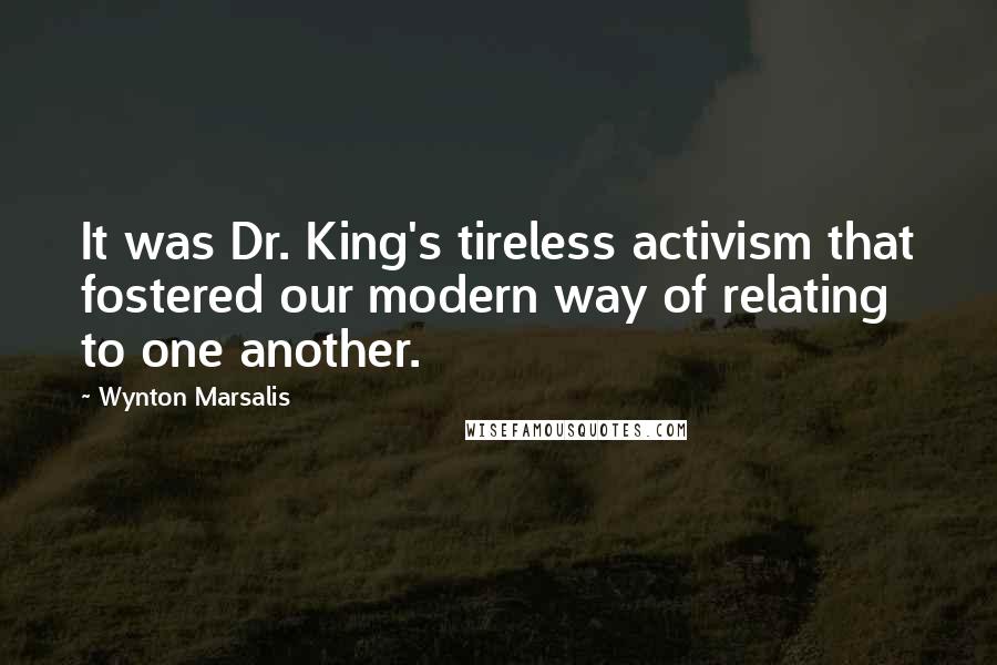 Wynton Marsalis Quotes: It was Dr. King's tireless activism that fostered our modern way of relating to one another.