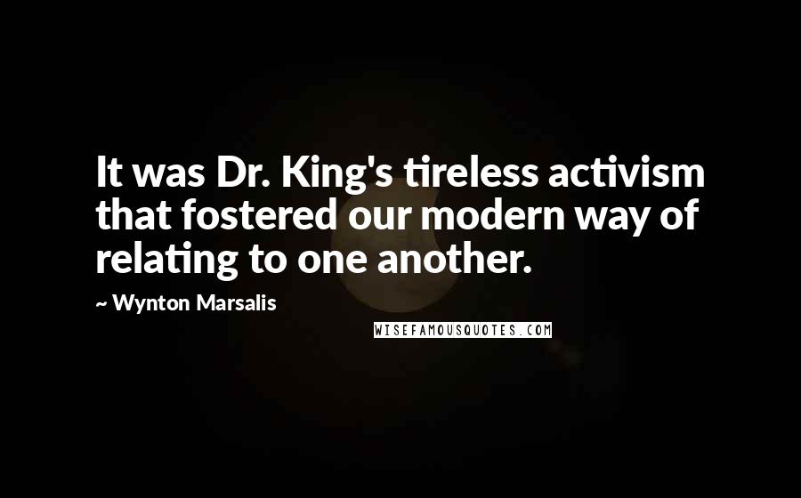 Wynton Marsalis Quotes: It was Dr. King's tireless activism that fostered our modern way of relating to one another.