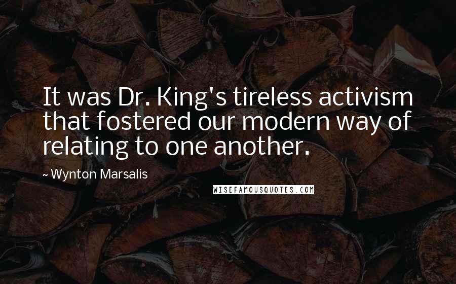 Wynton Marsalis Quotes: It was Dr. King's tireless activism that fostered our modern way of relating to one another.
