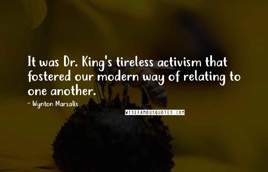 Wynton Marsalis Quotes: It was Dr. King's tireless activism that fostered our modern way of relating to one another.