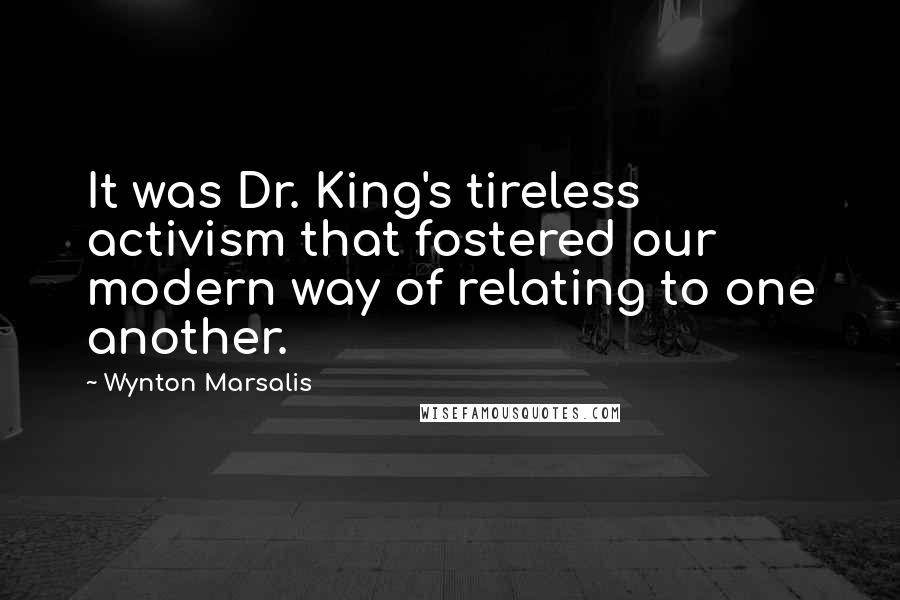 Wynton Marsalis Quotes: It was Dr. King's tireless activism that fostered our modern way of relating to one another.