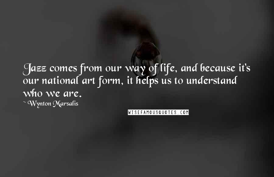 Wynton Marsalis Quotes: Jazz comes from our way of life, and because it's our national art form, it helps us to understand who we are.
