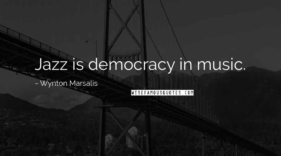 Wynton Marsalis Quotes: Jazz is democracy in music.